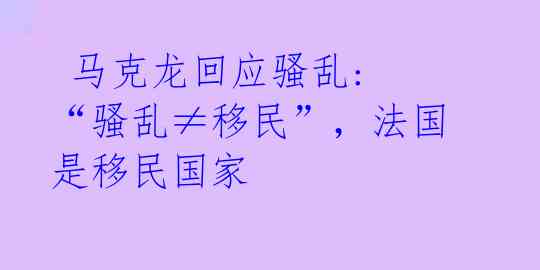  马克龙回应骚乱: “骚乱≠移民”，法国是移民国家