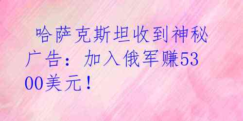  哈萨克斯坦收到神秘广告：加入俄军赚5300美元！