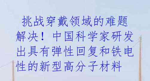  挑战穿戴领域的难题解决！中国科学家研发出具有弹性回复和铁电性的新型高分子材料 