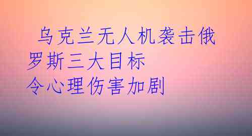  乌克兰无人机袭击俄罗斯三大目标 令心理伤害加剧