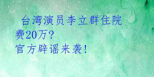  台湾演员李立群住院费20万? 官方辟谣来袭!