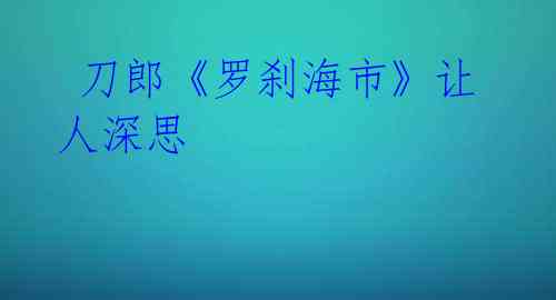  刀郎《罗刹海市》让人深思