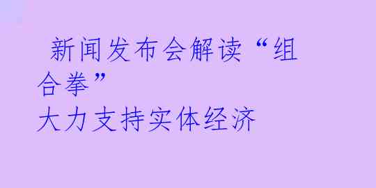  新闻发布会解读“组合拳” 大力支持实体经济