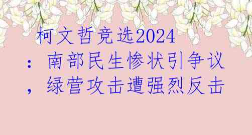  柯文哲竞选2024：南部民生惨状引争议，绿营攻击遭强烈反击