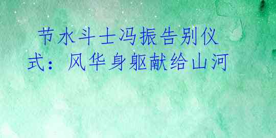  节水斗士冯振告别仪式：风华身躯献给山河