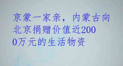 京蒙一家亲，内蒙古向北京捐赠价值近2000万元的生活物资