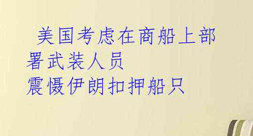  美国考虑在商船上部署武装人员 震慑伊朗扣押船只