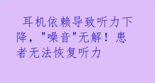  耳机依赖导致听力下降，"噪音"无解！患者无法恢复听力