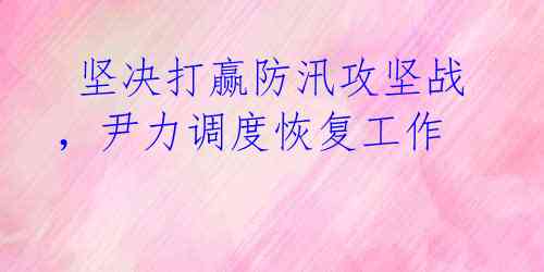  坚决打赢防汛攻坚战，尹力调度恢复工作