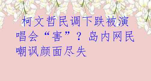  柯文哲民调下跌被演唱会“害”？岛内网民嘲讽颜面尽失