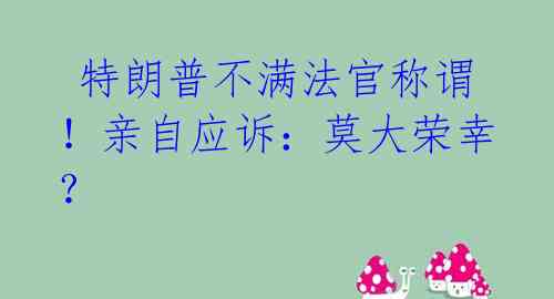  特朗普不满法官称谓！亲自应诉：莫大荣幸？