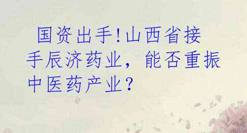  国资出手!山西省接手辰济药业，能否重振中医药产业？