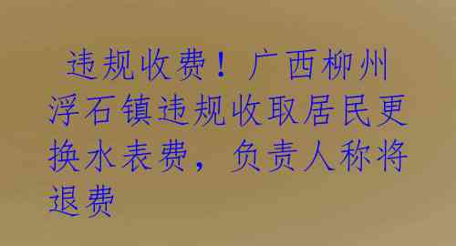  违规收费！广西柳州浮石镇违规收取居民更换水表费，负责人称将退费