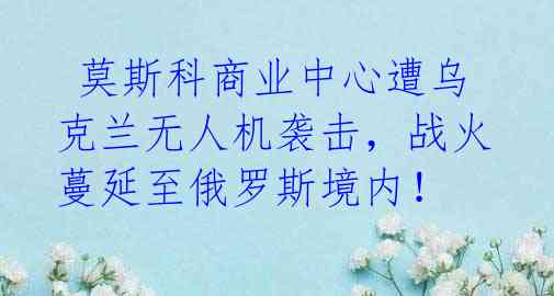  莫斯科商业中心遭乌克兰无人机袭击，战火蔓延至俄罗斯境内！