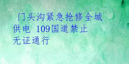  门头沟紧急抢修全城供电 109国道禁止无证通行