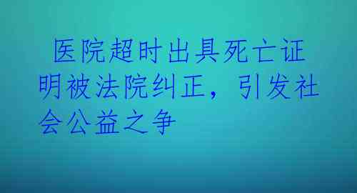  医院超时出具死亡证明被法院纠正，引发社会公益之争