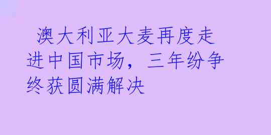  澳大利亚大麦再度走进中国市场，三年纷争终获圆满解决