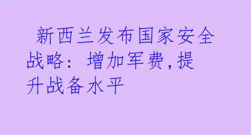  新西兰发布国家安全战略: 增加军费,提升战备水平