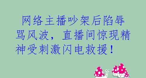  网络主播吵架后陷辱骂风波，直播间惊现精神受刺激闪电救援！