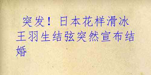  突发！日本花样滑冰王羽生结弦突然宣布结婚