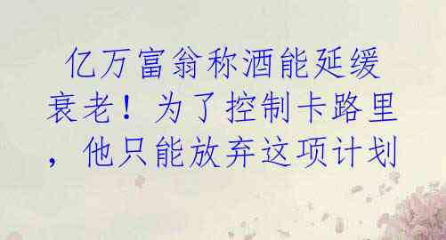  亿万富翁称酒能延缓衰老！为了控制卡路里，他只能放弃这项计划