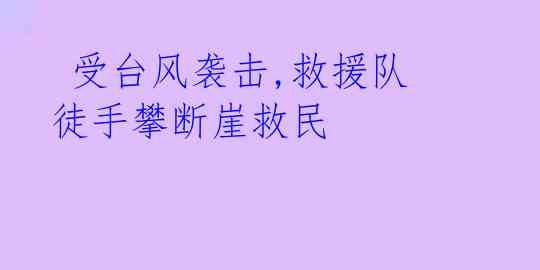  受台风袭击,救援队徒手攀断崖救民 