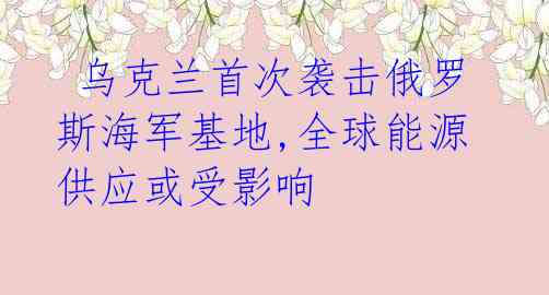  乌克兰首次袭击俄罗斯海军基地,全球能源供应或受影响