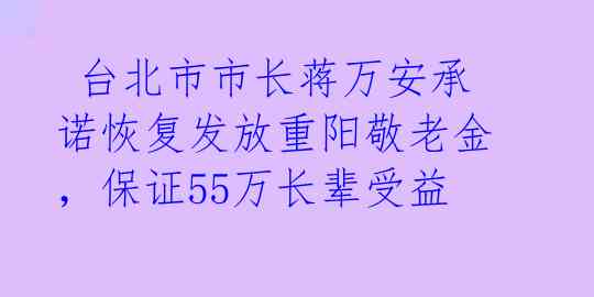  台北市市长蒋万安承诺恢复发放重阳敬老金，保证55万长辈受益