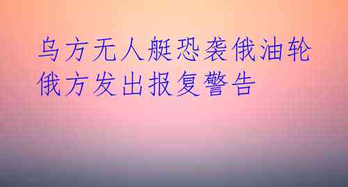  乌方无人艇恐袭俄油轮 俄方发出报复警告