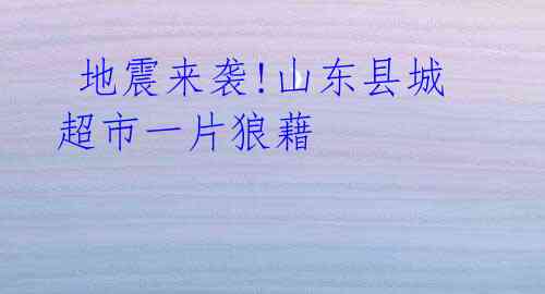  地震来袭!山东县城超市一片狼藉