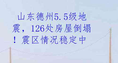  山东德州5.5级地震，126处房屋倒塌！震区情况稳定中