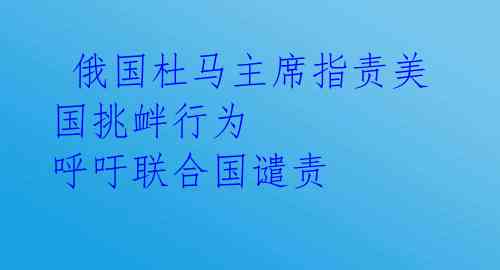  俄国杜马主席指责美国挑衅行为 呼吁联合国谴责