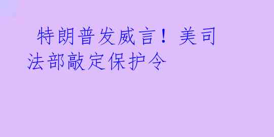  特朗普发威言！美司法部敲定保护令