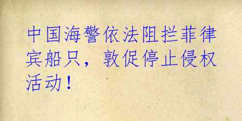 中国海警依法阻拦菲律宾船只，敦促停止侵权活动！