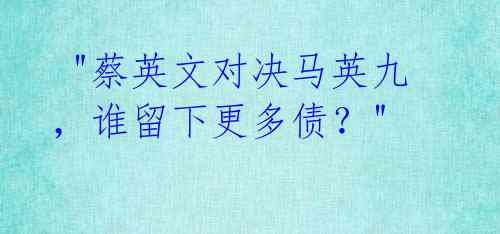  "蔡英文对决马英九，谁留下更多债？"