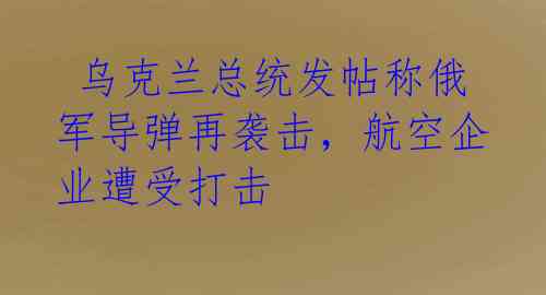  乌克兰总统发帖称俄军导弹再袭击，航空企业遭受打击