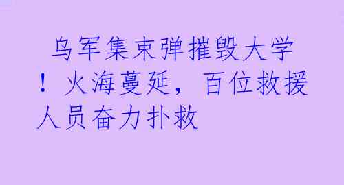  乌军集束弹摧毁大学！火海蔓延，百位救援人员奋力扑救