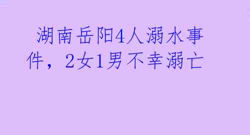  湖南岳阳4人溺水事件，2女1男不幸溺亡