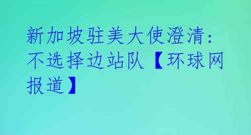  新加坡驻美大使澄清: 不选择边站队【环球网报道】