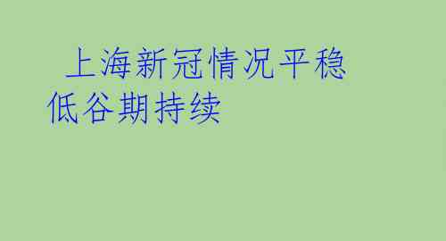  上海新冠情况平稳 低谷期持续