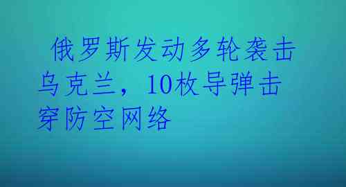  俄罗斯发动多轮袭击乌克兰，10枚导弹击穿防空网络