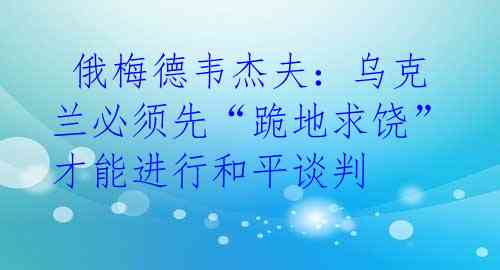  俄梅德韦杰夫：乌克兰必须先“跪地求饶”才能进行和平谈判