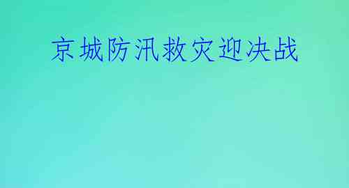  京城防汛救灾迎决战