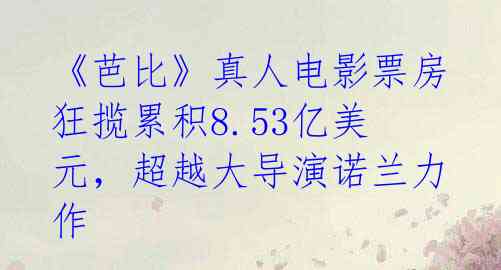 《芭比》真人电影票房狂揽累积8.53亿美元，超越大导演诺兰力作