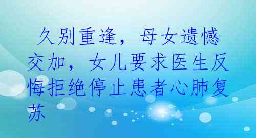  久别重逢，母女遗憾交加，女儿要求医生反悔拒绝停止患者心肺复苏