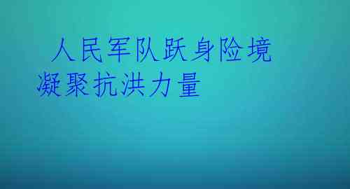  人民军队跃身险境 凝聚抗洪力量