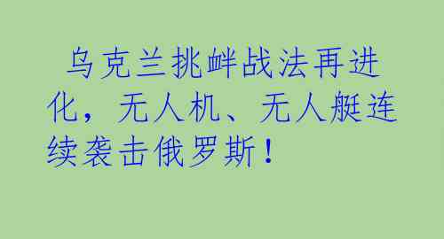  乌克兰挑衅战法再进化，无人机、无人艇连续袭击俄罗斯！