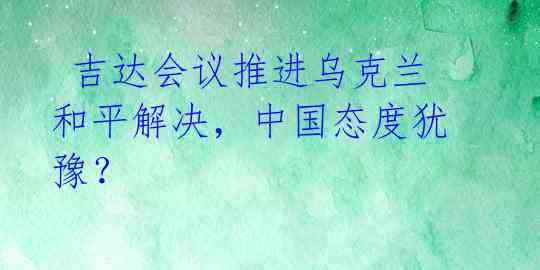  吉达会议推进乌克兰和平解决，中国态度犹豫？