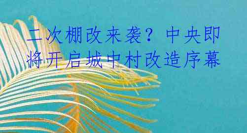 二次棚改来袭？中央即将开启城中村改造序幕