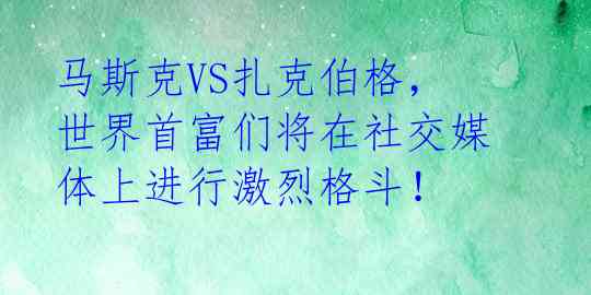 马斯克VS扎克伯格，世界首富们将在社交媒体上进行激烈格斗！